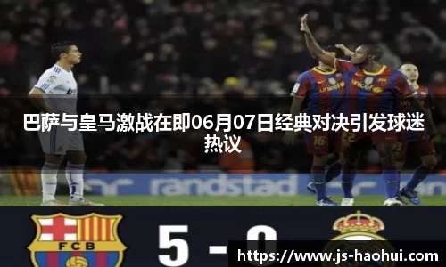 巴萨与皇马激战在即06月07日经典对决引发球迷热议