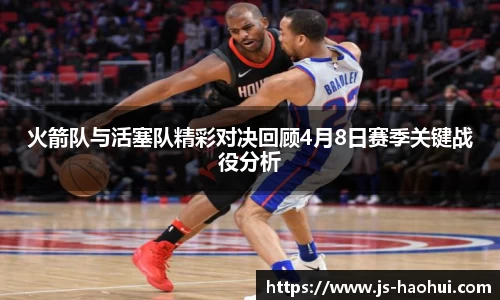 火箭队与活塞队精彩对决回顾4月8日赛季关键战役分析